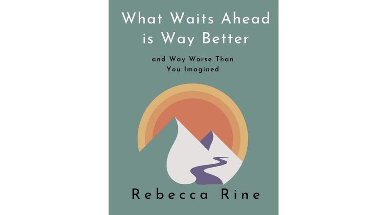 "What Waits Ahead is Way Better and Way Worse Than You Imagined" by Rebecca Rine (Rebecca Rine, 230 pages, $20)