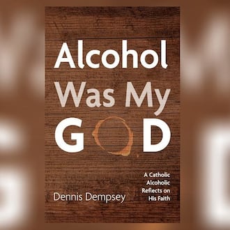 “Alcohol Was My God- a Catholic Alcoholic Reflects on His Faith” by “Dennis Dempsey” (Wipf and Stock, 144 pages, $16).