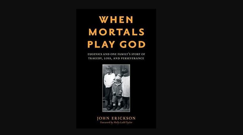 “When Mortals Play God: Eugenics and One Family’s Story of Tragedy, Loss, and Perseverance”  by John Erickson (Rowman & Littlefield, 193 pages, $36).